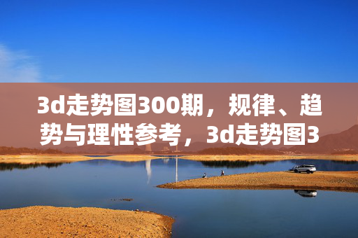 3d走势图300期，规律、趋势与理性参考，3d走势图300期，规律、趋势与理性参考
