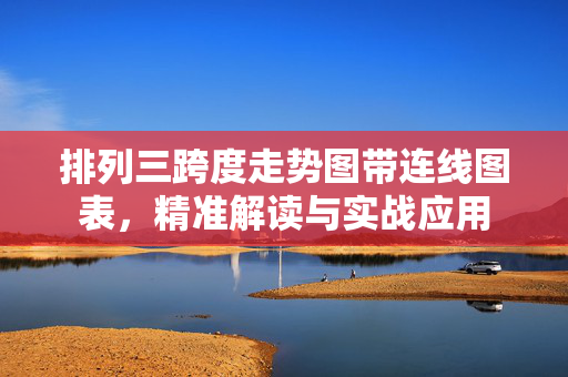 排列三跨度走势图带连线图表，精准解读与实战应用