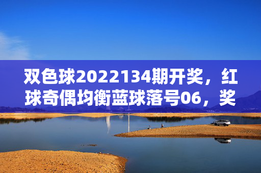 双色球2022134期开奖，红球奇偶均衡蓝球落号06，奖池滚存9.18亿