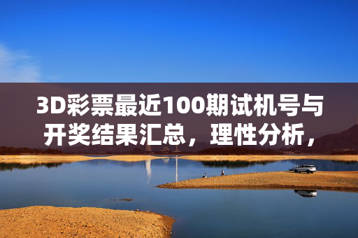3D彩票最近100期试机号与开奖结果汇总，理性分析，科学投注，3D彩票近100期试机号与开奖结果汇总，理性分析 科学投注