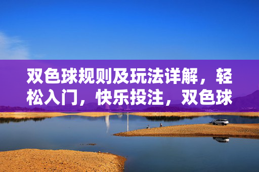 双色球规则及玩法详解，轻松入门，快乐投注，双色球玩法详解，轻松入门，快乐投注