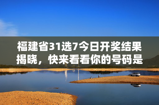 福建省31选7今日开奖结果揭晓，快来看看你的号码是否中奖，福建省31选7今日开奖结果揭晓 快查你的号码是否中奖