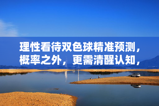 理性看待双色球精准预测，概率之外，更需清醒认知，理性认知双色球预测，概率之外，清醒为要
