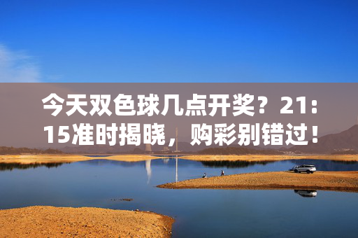 今天双色球几点开奖？21:15准时揭晓，购彩别错过！双色球21:15开奖，购彩别错过！