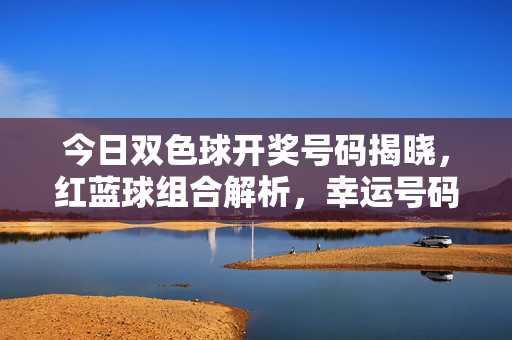 今日双色球开奖号码揭晓，红蓝球组合解析，幸运号码是否在你手中？今日双色球开奖红蓝球解析，幸运号码在你手中吗？