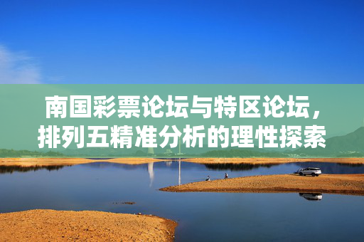 南国彩票论坛与特区论坛,排列五精准分析的理性探索,南国彩票与特区论坛,排列五精准分析的理性探索