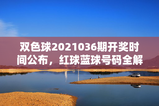 双色球2021036期开奖时间公布，红球蓝球号码全解析，速看你的中奖号码！双色球2021036期开奖红蓝球号码全解析，速查你的中奖号！