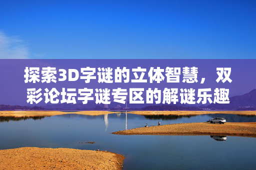 探索3D字谜的立体智慧，双彩论坛字谜专区的解谜乐趣与社群互动，双彩论坛3D字谜专区，立体智慧与解谜乐趣的社群互动