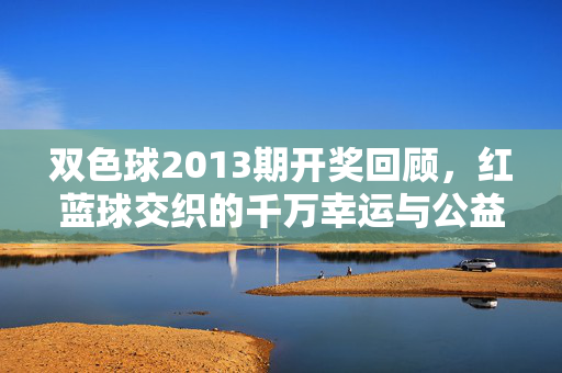 双色球2013期开奖回顾，红蓝球交织的千万幸运与公益温度，双色球2013期开奖回顾，红蓝球交织的千万幸运与公益温度
