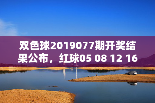 双色球2019077期开奖结果公布，红球05 08 12 16 23 31 蓝球09，奖池累积15.2亿元，双色球2019077期开奖结果公布，红球05 08 12 16 23 31 蓝球09 奖池累积15.2亿元