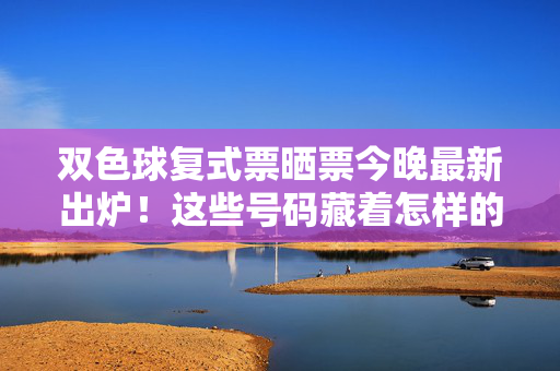 双色球复式票晒票今晚最新出炉！这些号码藏着怎样的惊喜？双色球复式票晒票今晚最新出炉，这些号码藏着惊喜？