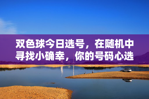 双色球今日选号，在随机中寻找小确幸，你的号码心选指南，双色球今日心选，随机中的小确幸