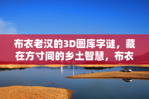布衣老汉的3D图库字谜，藏在方寸间的乡土智慧，布衣老汉的3D图库字谜，方寸间的乡土智慧