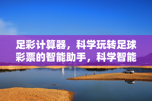 足彩计算器，科学玩转足球彩票的智能助手，科学智能足彩计算器