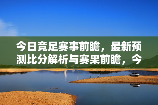 今日竞足赛事前瞻,最新预测比分解析与赛果前瞻,今日竞足前瞻,预测比分解析与赛果展望