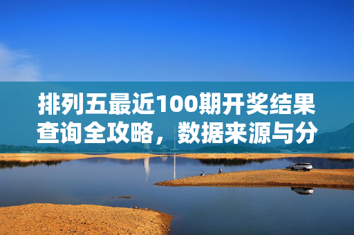 排列五最近100期开奖结果查询全攻略,数据来源与分析技巧,排列五最近100期开奖结果查询全攻略,数据来源与分析技巧