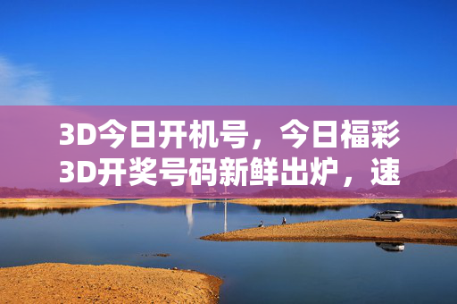 3D今日开机号,今日福彩3D开奖号码新鲜出炉,速查结果!今日福彩3D开奖号码新鲜出炉 速查结果