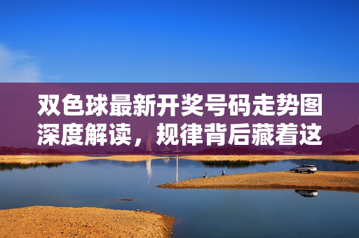 双色球最新开奖号码走势图深度解读,规律背后藏着这些投注技巧,双色球走势图规律深度解读,投注技巧揭秘
