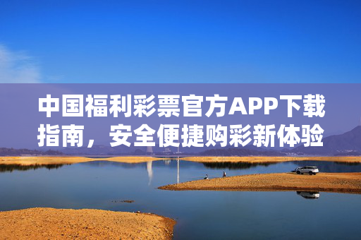 中国福利彩票官方APP下载指南，安全便捷购彩新体验，中国福利彩票官方APP下载指南，安全便捷购彩新体验