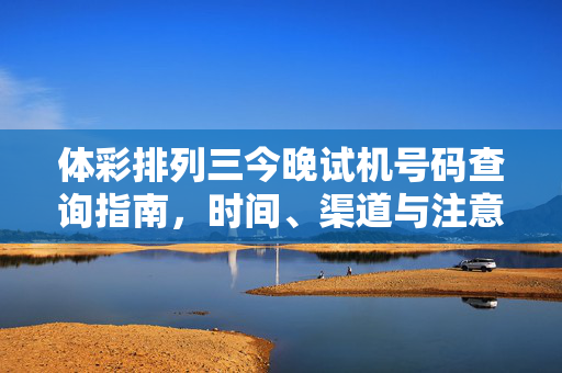 体彩排列三今晚试机号码查询指南，时间、渠道与注意事项，体彩排列三今晚试机号码查询指南，时间、渠道与注意事项