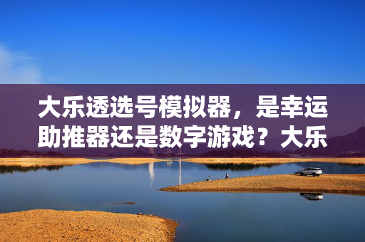 大乐透选号模拟器，是幸运助推器还是数字游戏？大乐透选号模拟器，幸运助推器还是数字游戏？