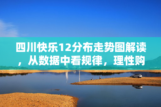 四川快乐12分布走势图解读，从数据中看规律，理性购彩更安心，四川快乐12分布走势图，数据规律与理性购彩指南