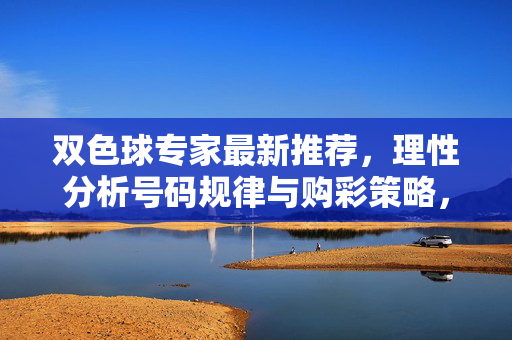双色球专家最新推荐，理性分析号码规律与购彩策略，双色球专家最新推荐，理性分析号码规律与购彩策略