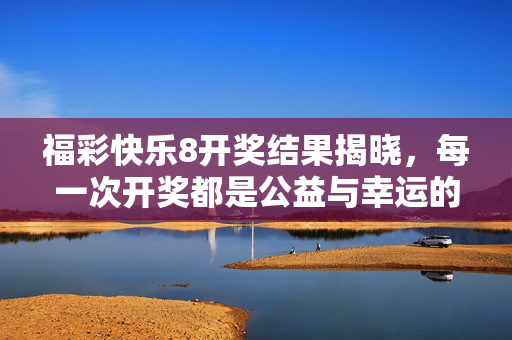 福彩快乐8开奖结果揭晓，每一次开奖都是公益与幸运的邂逅