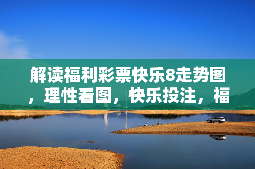 解读福利彩票快乐8走势图，理性看图，快乐投注，福利彩票快乐8走势图解读，理性看图，快乐投注