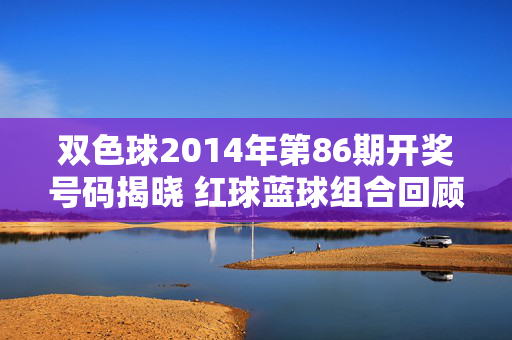 双色球2014年第86期开奖号码揭晓 红球蓝球组合回顾与分析，双色球2014年第86期开奖号码揭晓，红球蓝球组合回顾与分析