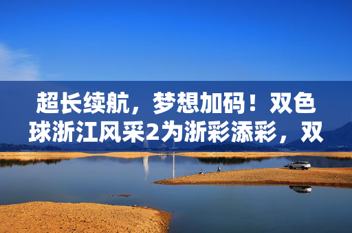 超长续航，梦想加码！双色球浙江风采2为浙彩添彩，双色球浙江超长续航梦想加码，浙彩添彩