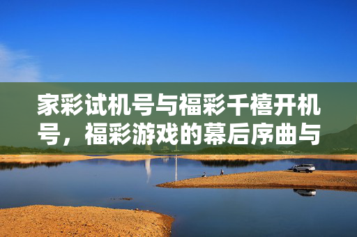 家彩试机号与福彩千禧开机号，福彩游戏的幕后序曲与正式开篇，家彩试机号与福彩千禧开机号，福彩游戏的幕后序曲与正式开篇