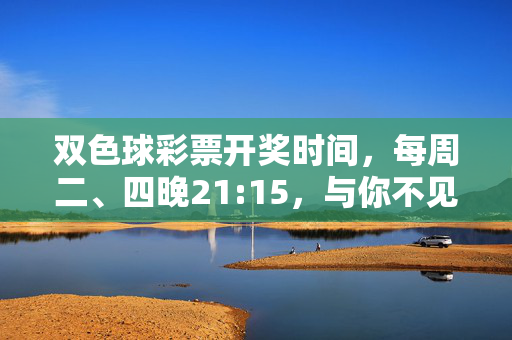 双色球彩票开奖时间，每周二、四晚21:15，与你不见不散