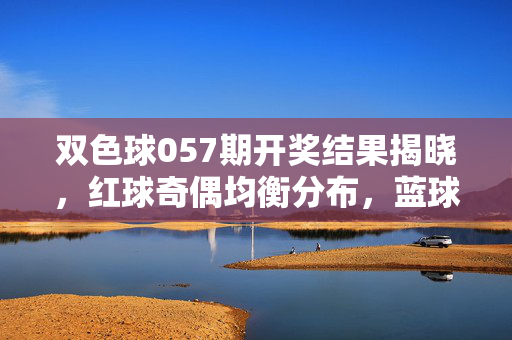 双色球057期开奖结果揭晓，红球奇偶均衡分布，蓝球09开出，一等奖花落多省，双色球057期开奖，红球奇偶均衡，蓝球09开出，一等奖多省