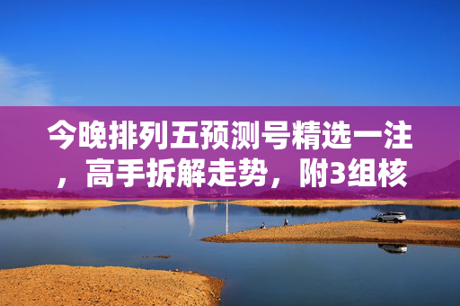今晚排列五预测号精选一注，高手拆解走势，附3组核心参考思路，今晚排列五预测号精选一注 高手拆解走势附3组核心参考思路