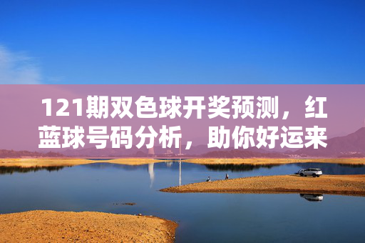 121期双色球开奖预测，红蓝球号码分析，助你好运来袭
