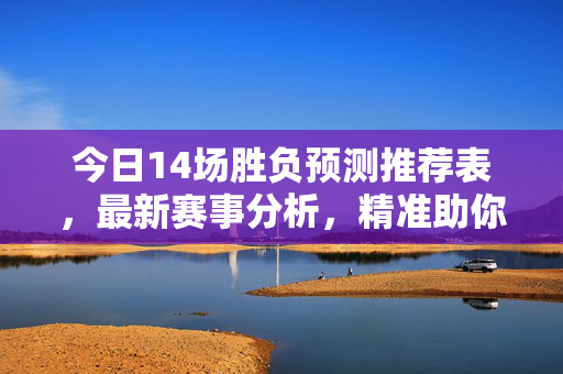 今日14场胜负预测推荐表，最新赛事分析，精准助你把握赛果