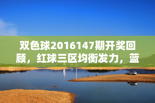 双色球2016147期开奖回顾,红球三区均衡发力,蓝球冷号11回补奖池,双色球2016147期开奖回顾,红球三区均衡发力,蓝球冷号11回补奖池