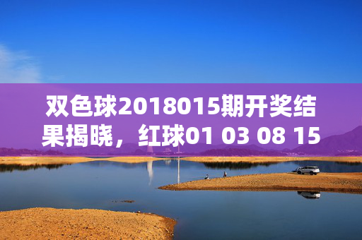 双色球2018015期开奖结果揭晓，红球01 03 08 15 22 28 蓝球12 奖池9.12亿元，双色球2018015期开奖结果，红球01 03 08 15 22 28 蓝球12 奖池9.12亿元