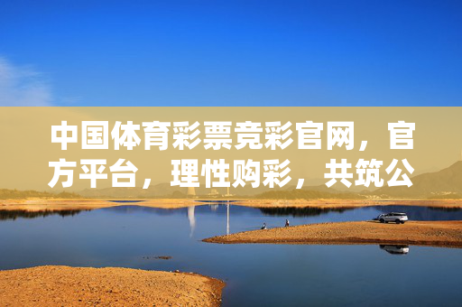 中国体育彩票竞彩官网，官方平台，理性购彩，共筑公益梦想