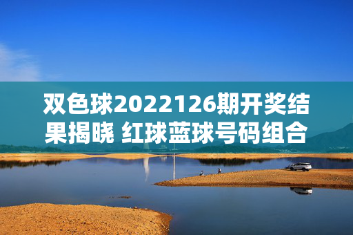 双色球2022126期开奖结果揭晓 红球蓝球号码组合及奖项详情，双色球2022126期开奖结果揭晓，红蓝球号码组合及奖项详情