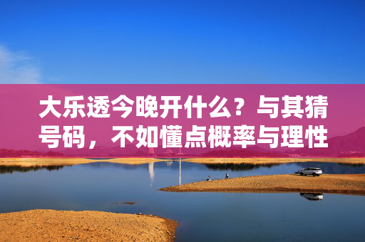 大乐透今晚开什么?与其猜号码,不如懂点概率与理性,大乐透开奖,猜号不如懂概率,理性才是关键