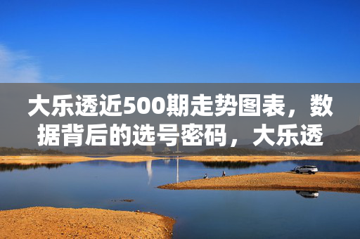 大乐透近500期走势图表,数据背后的选号密码,大乐透近500期走势,数据解密选号密码