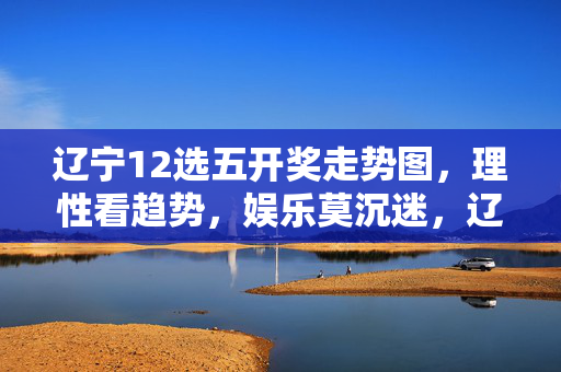 辽宁12选五开奖走势图，理性看趋势，娱乐莫沉迷，辽宁12选五开奖走势图，理性看趋势，娱乐守初心