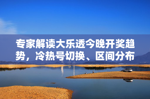 专家解读大乐透今晚开奖趋势,冷热号切换、区间分布成关注焦点,专家解读大乐透今晚开奖趋势,冷热号切换、区间分布成关注焦点