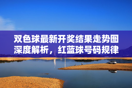 双色球最新开奖结果走势图深度解析,红蓝球号码规律与下期趋势预测,双色球最新开奖走势图深度解析,红蓝球规律与下期趋势预测
