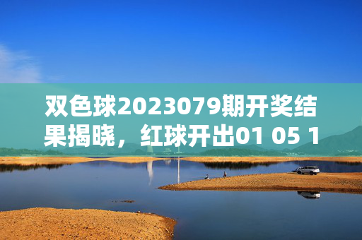双色球2023079期开奖结果揭晓，红球开出01 05 12 18 23 31，蓝球07，双色球2023079期开奖结果，红球01 05 12 18 23 31 蓝球07