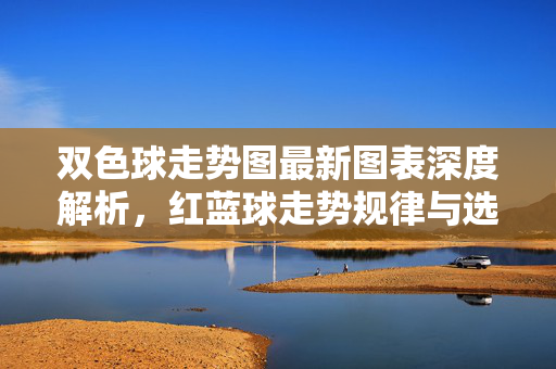 双色球走势图最新图表深度解析，红蓝球走势规律与选号策略，双色球最新走势图深度解析，红蓝球规律与选号策略