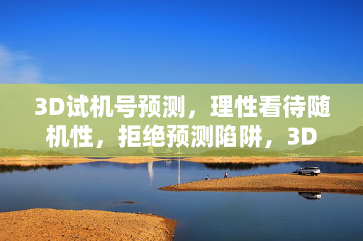 3D试机号预测，理性看待随机性，拒绝预测陷阱，3D试机号预测，理性看待随机，拒绝预测陷阱