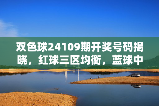 双色球24109期开奖号码揭晓，红球三区均衡，蓝球中号回补，双色球24109期开奖，红球三区均衡 蓝球中号回补